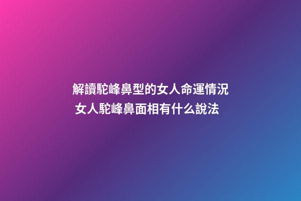 解讀駝峰鼻型的女人命運情況 女人駝峰鼻面相有什么說法-第1張-觀點-玄機派